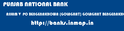 PUNJAB NATIONAL BANK  ASSAM V  PO BENGENAKHOWA (GOLAGHAT) GOLAGHAT BENGENAKHOWA  banks information 